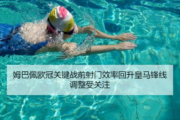 姆巴佩欧冠关键战前射门效率回升皇马锋线调整受关注